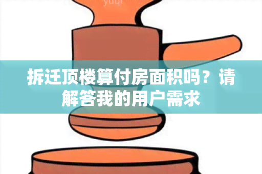 拆迁顶楼算付房面积吗？请解答我的用户需求