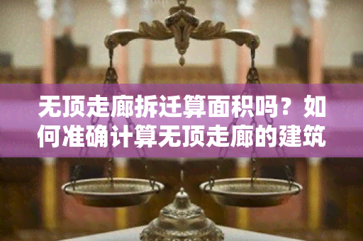 无顶走廊拆迁算面积吗？如何准确计算无顶走廊的建筑面积？