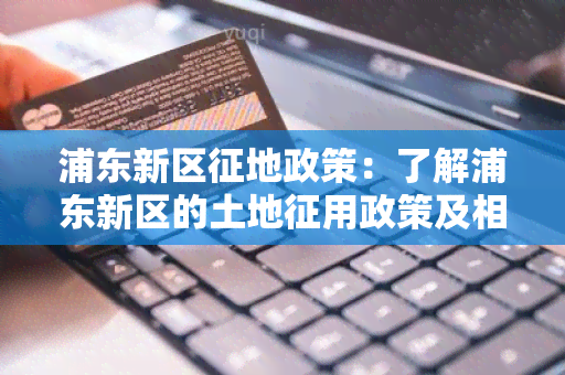 浦东新区征地政策：了解浦东新区的土地征用政策及相关规定