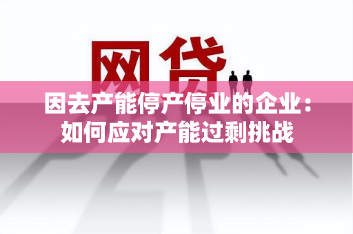 因去产能停产停业的企业：如何应对产能过剩挑战