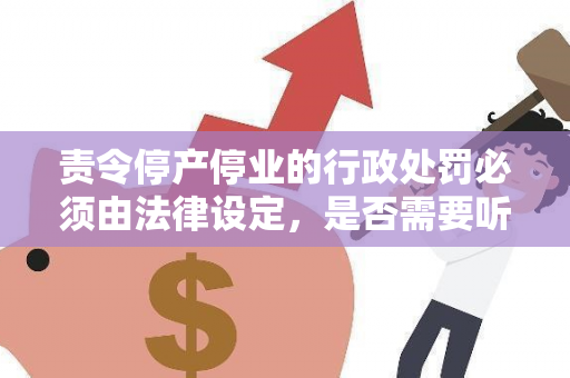 责令停产停业的行政处罚必须由法律设定，是否需要听证？