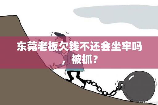 东莞老板欠钱不还会坐牢吗，被抓？