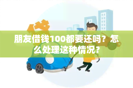 朋友借钱100都要还吗？怎么处理这种情况？