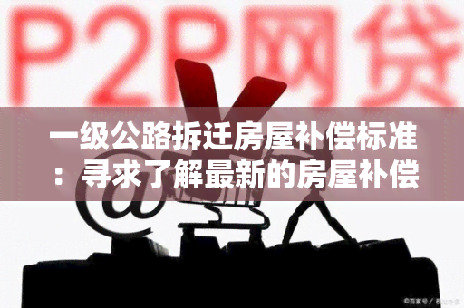 一级公路拆迁房屋补偿标准：寻求了解最新的房屋补偿标准及政策