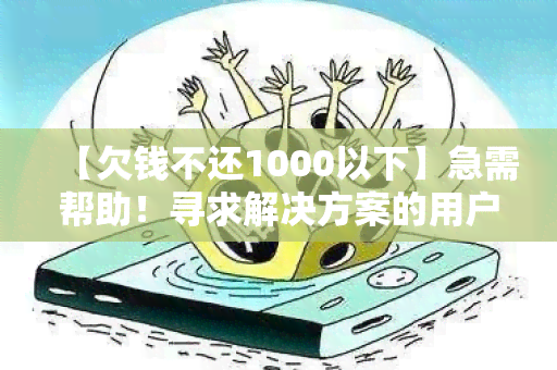 【欠钱不还1000以下】急需帮助！寻求解决方案的用户需求