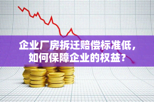 企业厂房拆迁赔偿标准低，如何保障企业的权益？