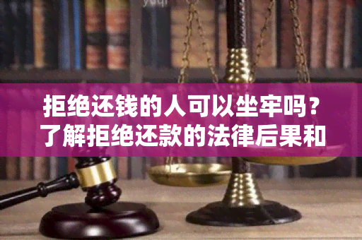 拒绝还钱的人可以坐牢吗？了解拒绝还款的法律后果和可能涉及的刑事责任！