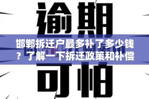 邯郸拆迁户最多补了多少钱？了解一下拆迁政策和补偿标准！