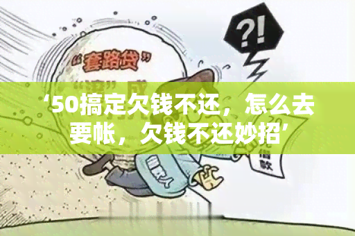 ‘50搞定欠钱不还，怎么去要帐，欠钱不还妙招’