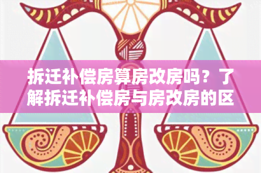 拆迁补偿房算房改房吗？了解拆迁补偿房与房改房的区别及相关政策！