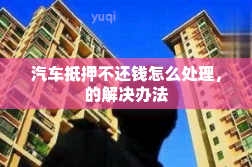 汽车抵押不还钱怎么处理，的解决办法