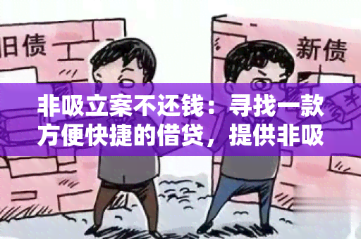 非吸立案不还钱：寻找一款方便快捷的借贷，提供非吸立案也可借款的服务，并强制用户按时还款。