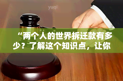 “两个人的世界拆迁款有多少？了解这个知识点，让你更好地应对拆迁风险！”