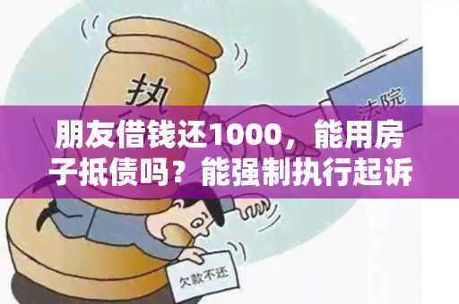 朋友借钱还1000，能用房子抵债吗？能强制执行起诉吗？如何提醒还款？再次借钱怎么办？