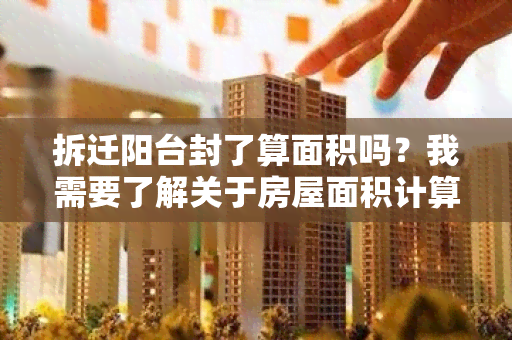 拆迁阳台封了算面积吗？我需要了解关于房屋面积计算的相关规定和要求。