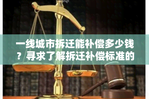 一线城市拆迁能补偿多少钱？寻求了解拆迁补偿标准的详细信息