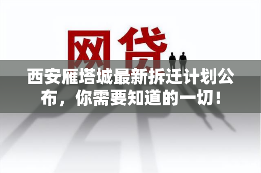 西安雁塔城最新拆迁计划公布，你需要知道的一切！