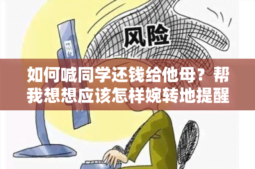 如何喊同学还钱给他母？帮我想想应该怎样婉转地提醒他。