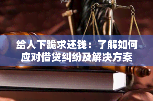 给人下跪求还钱：了解如何应对借贷纠纷及解决方案