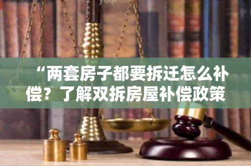 “两套房子都要拆迁怎么补偿？了解双拆房屋补偿政策及操作步骤”