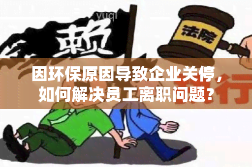 因环保原因导致企业关停，如何解决员工离职问题？