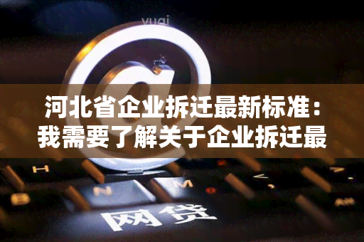 河北省企业拆迁最新标准：我需要了解关于企业拆迁最新的政策和规定。