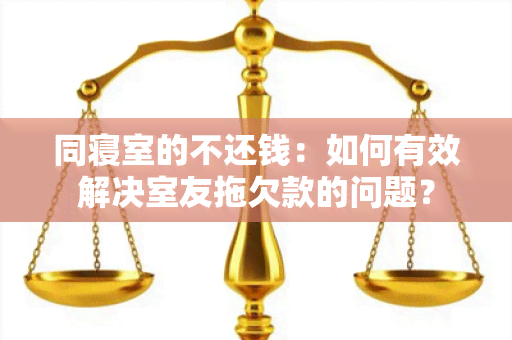 同寝室的不还钱：如何有效解决室友拖欠款的问题？