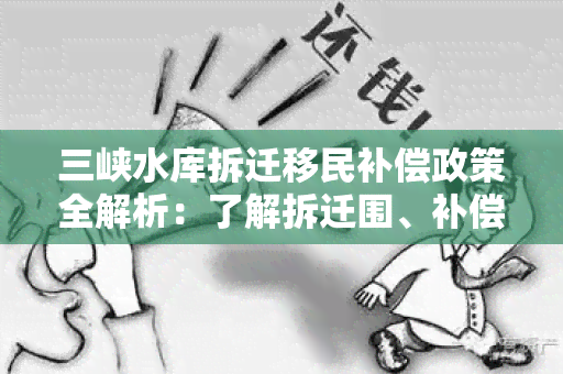 三峡水库拆迁移民补偿政策全解析：了解拆迁围、补偿标准及流程！