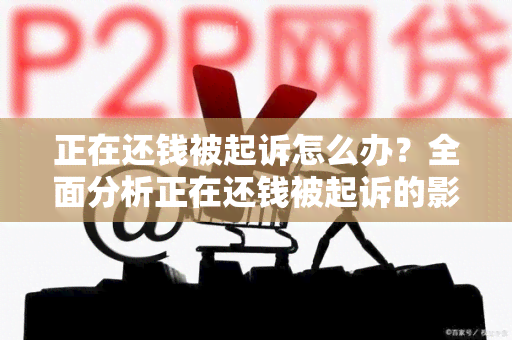 正在还钱被起诉怎么办？全面分析正在还钱被起诉的影响及解决方法