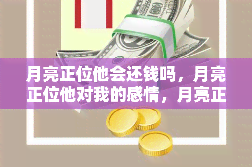 月亮正位他会还钱吗，月亮正位他对我的感情，月亮正位他的想法，月亮正位会分手吗