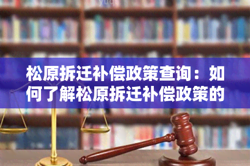 松原拆迁补偿政策查询：如何了解松原拆迁补偿政策的具体内容？