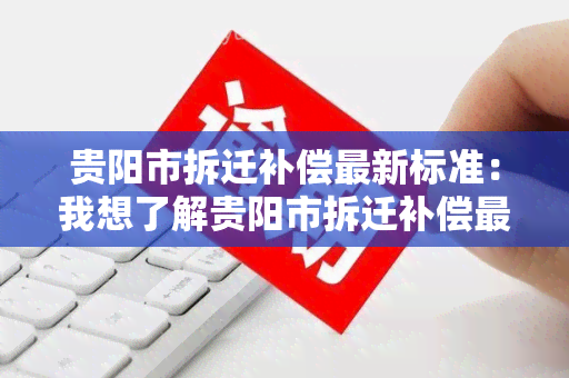 贵阳市拆迁补偿最新标准：我想了解贵阳市拆迁补偿最新标准，希望能得到详细的信息。