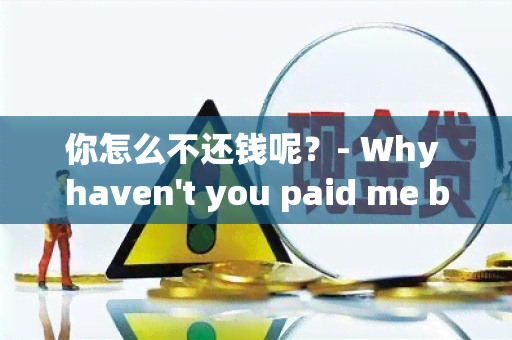 你怎么不还钱呢？- Why haven't you paid me back?