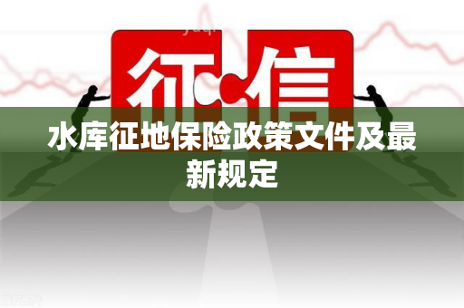 水库征地保险政策文件及最新规定