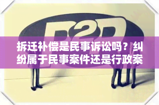 拆迁补偿是民事诉讼吗？纠纷属于民事案件还是行政案件？