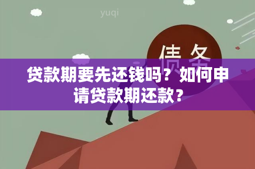 贷款期要先还钱吗？如何申请贷款期还款？