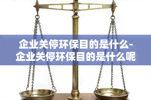 企业关停环保目的是什么-企业关停环保目的是什么呢