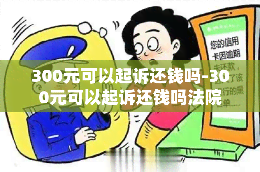 300元可以起诉还钱吗-300元可以起诉还钱吗法院