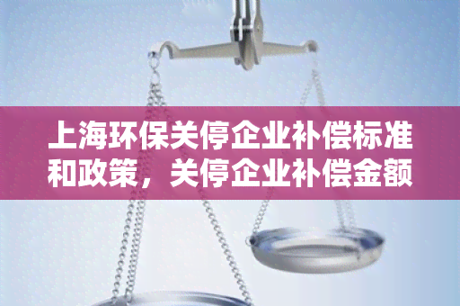 上海环保关停企业补偿标准和政策，关停企业补偿金额