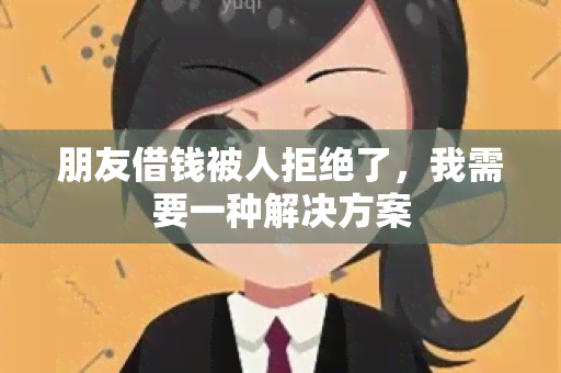 朋友借钱被人拒绝了，我需要一种解决方案