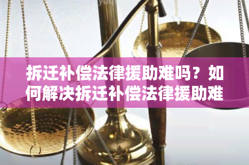 拆迁补偿法律援助难吗？如何解决拆迁补偿法律援助难题？