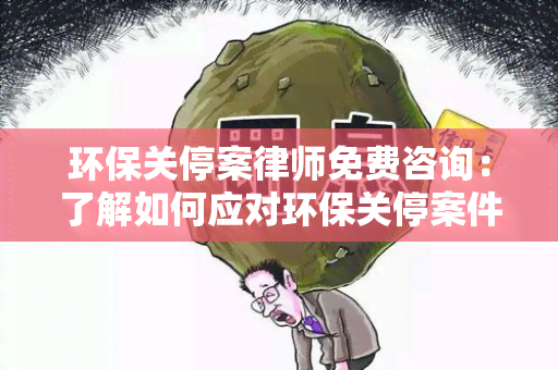 环保关停案律师免费咨询：了解如何应对环保关停案件的法律挑战