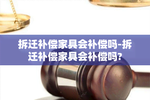 拆迁补偿家具会补偿吗-拆迁补偿家具会补偿吗?