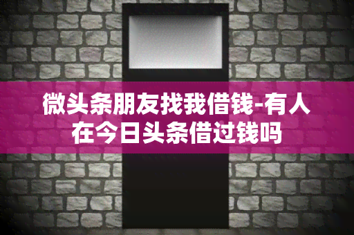 微头条朋友找我借钱-有人在今日头条借过钱吗