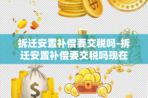 拆迁安置补偿要交税吗-拆迁安置补偿要交税吗现在