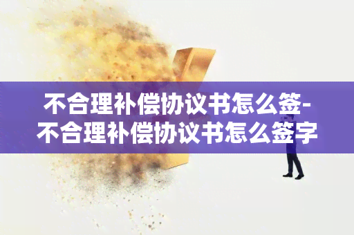 不合理补偿协议书怎么签-不合理补偿协议书怎么签字