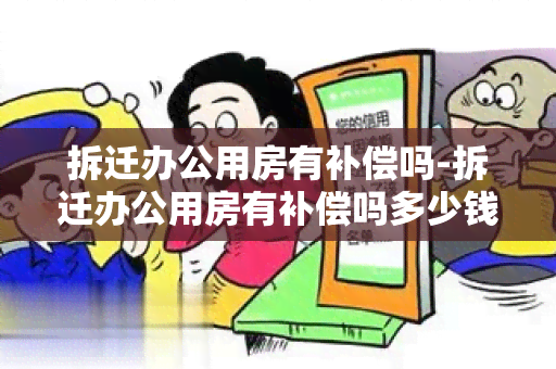 拆迁办公用房有补偿吗-拆迁办公用房有补偿吗多少钱