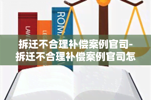 拆迁不合理补偿案例官司-拆迁不合理补偿案例官司怎么办