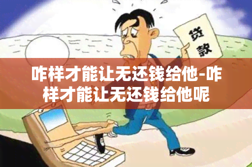 咋样才能让无还钱给他-咋样才能让无还钱给他呢