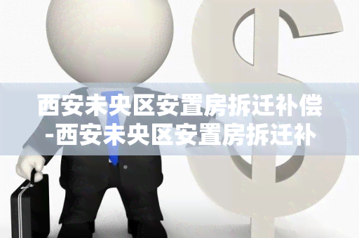 西安未央区安置房拆迁补偿-西安未央区安置房拆迁补偿标准